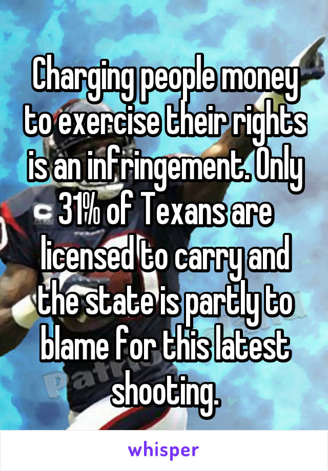 Charging people money to exercise their rights is an infringement. Only 31% of Texans are licensed to carry and the state is partly to blame for this latest shooting.