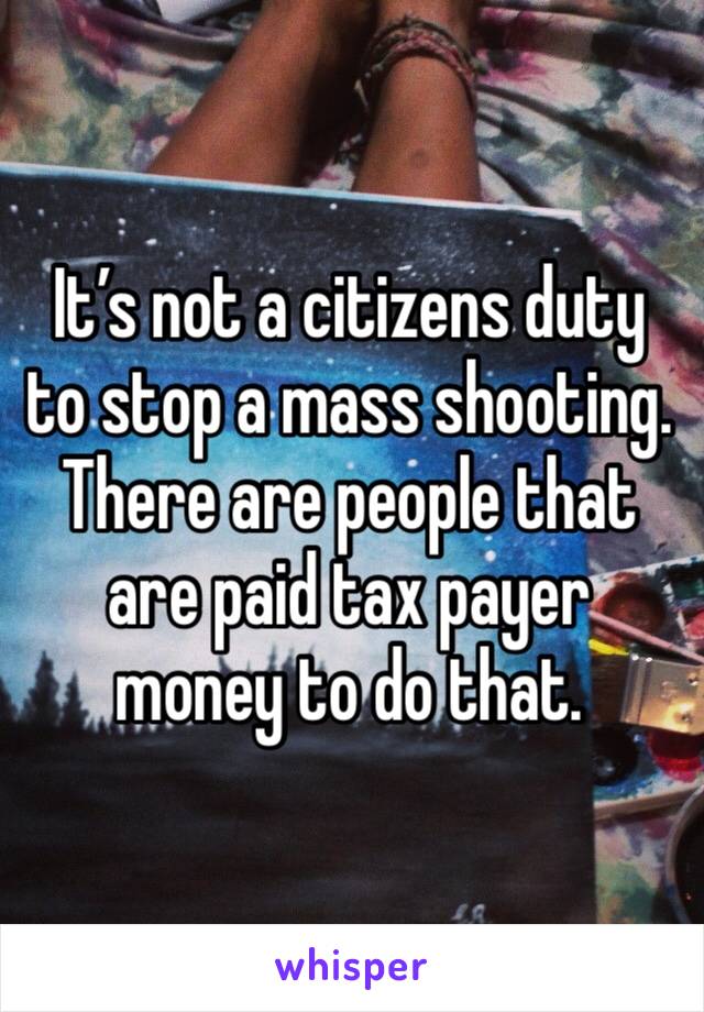 It’s not a citizens duty to stop a mass shooting. There are people that are paid tax payer money to do that. 