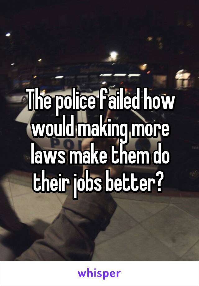 The police failed how would making more laws make them do their jobs better? 