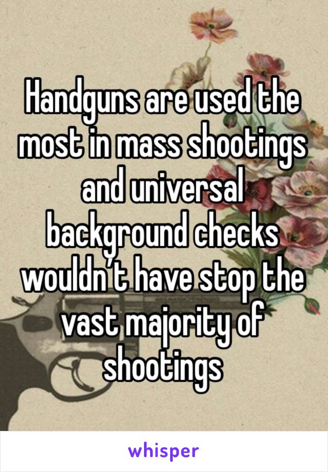 Handguns are used the most in mass shootings and universal background checks wouldn’t have stop the vast majority of shootings 