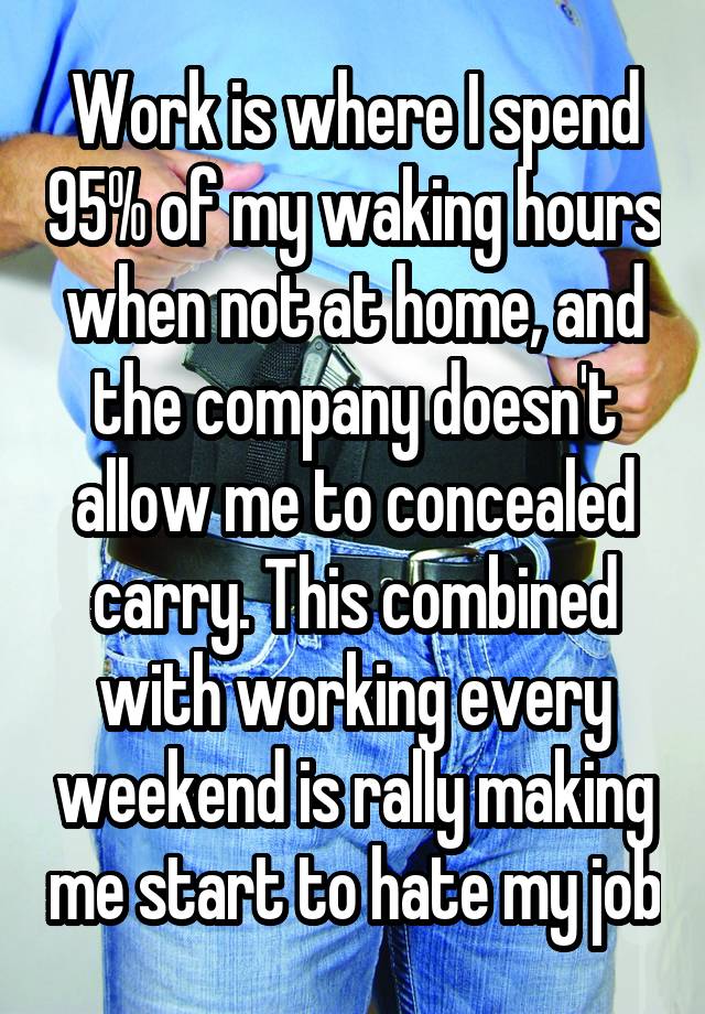 Work is where I spend 95% of my waking hours when not at home, and the company doesn't allow me to concealed carry. This combined with working every weekend is rally making me start to hate my job