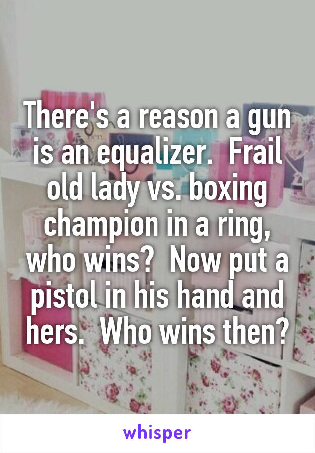 There's a reason a gun is an equalizer.  Frail old lady vs. boxing champion in a ring, who wins?  Now put a pistol in his hand and hers.  Who wins then?