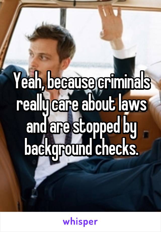 Yeah, because criminals really care about laws and are stopped by background checks.