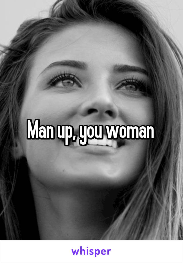 Man up, you woman 