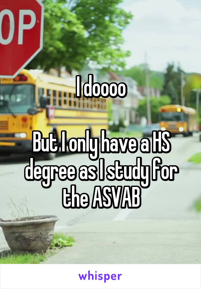 I doooo

But I only have a HS degree as I study for the ASVAB