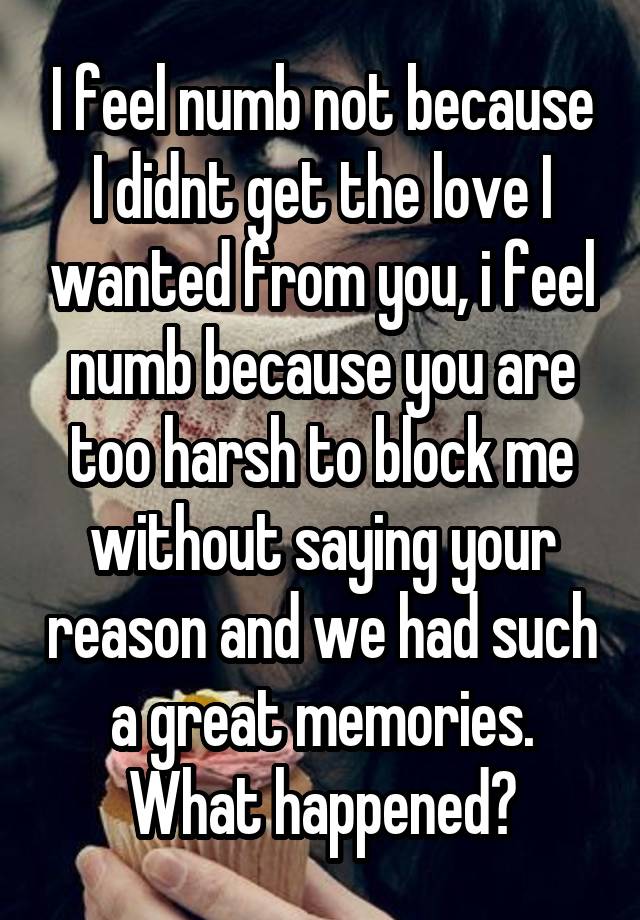 I feel numb not because I didnt get the love I wanted from you, i feel numb because you are too harsh to block me without saying your reason and we had such a great memories. What happened?