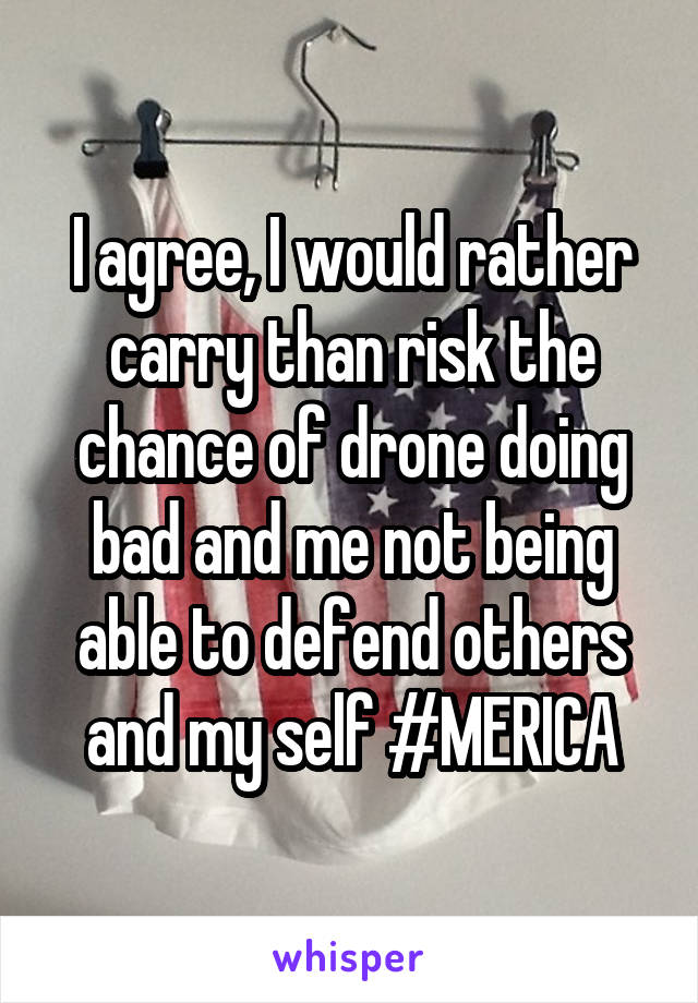 I agree, I would rather carry than risk the chance of drone doing bad and me not being able to defend others and my self #MERICA