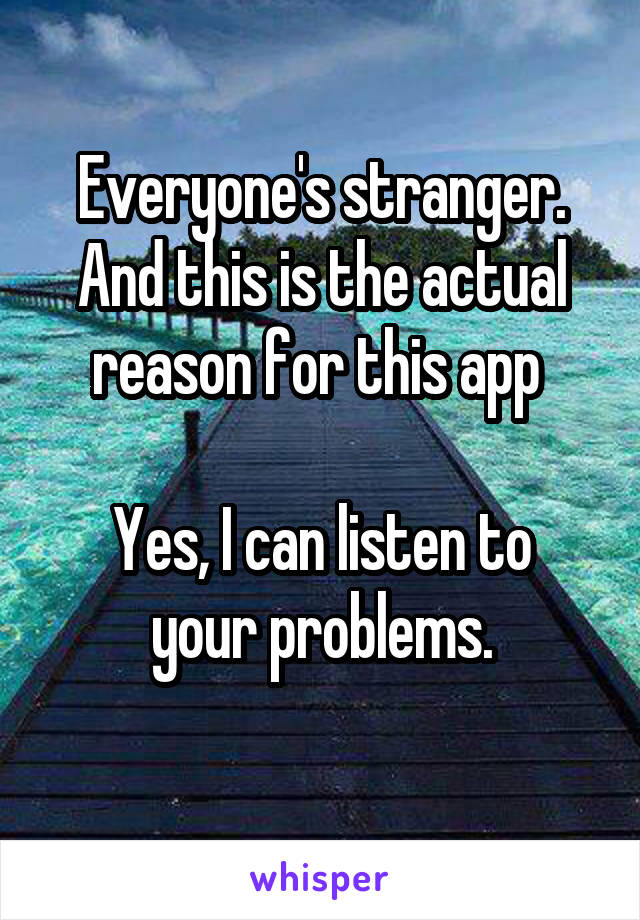 Everyone's stranger. And this is the actual reason for this app 

Yes, I can listen to your problems.
