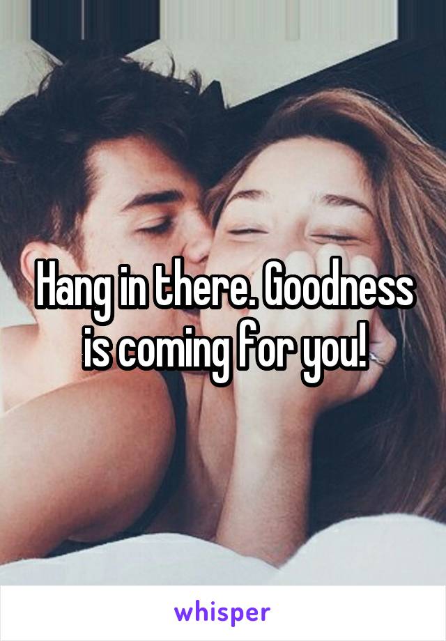 Hang in there. Goodness is coming for you!