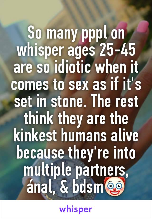 So many pppl on whisper ages 25-45 are so idiotic when it comes to sex as if it's set in stone. The rest think they are the kinkest humans alive because they're into multiple partners, ánal, & bdsm🤡