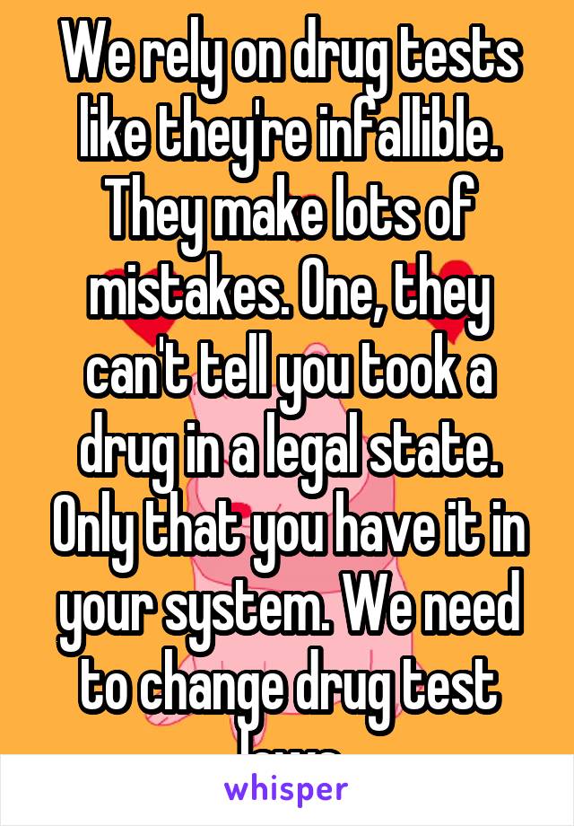 We rely on drug tests like they're infallible. They make lots of mistakes. One, they can't tell you took a drug in a legal state. Only that you have it in your system. We need to change drug test laws