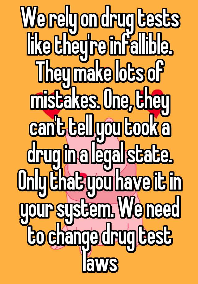 We rely on drug tests like they're infallible. They make lots of mistakes. One, they can't tell you took a drug in a legal state. Only that you have it in your system. We need to change drug test laws