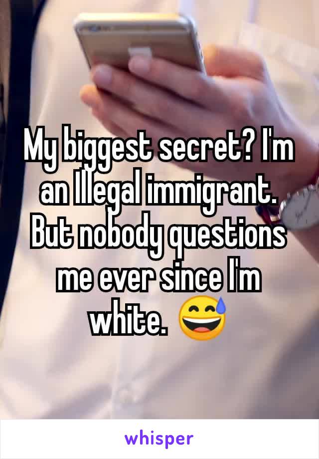 My biggest secret? I'm an Illegal immigrant. But nobody questions me ever since I'm white. 😅