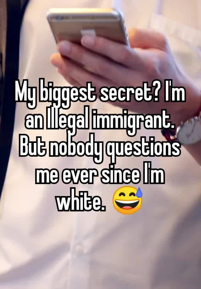 My biggest secret? I'm an Illegal immigrant. But nobody questions me ever since I'm white. 😅