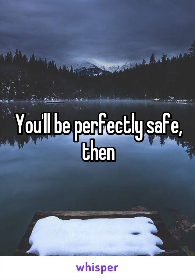 You'll be perfectly safe, then