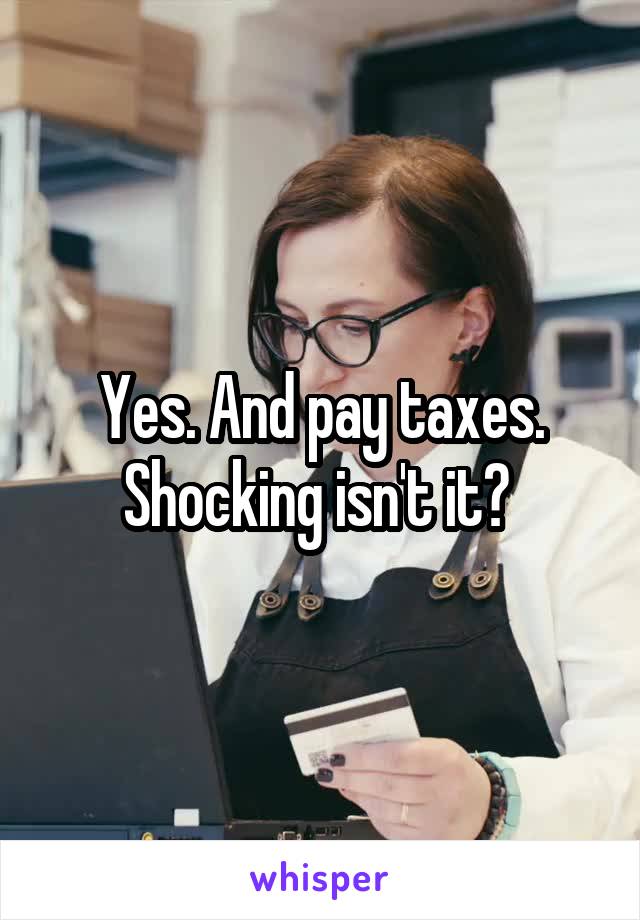 Yes. And pay taxes. Shocking isn't it? 