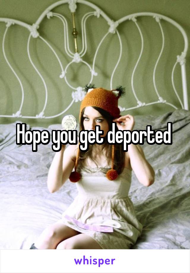 Hope you get deported 