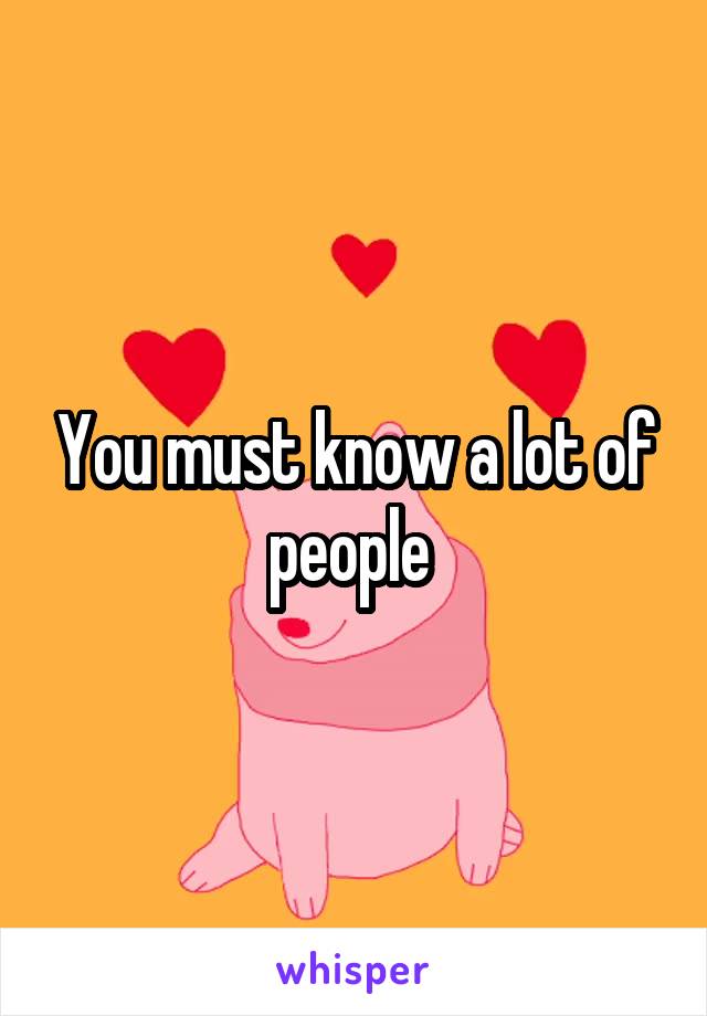 You must know a lot of people 