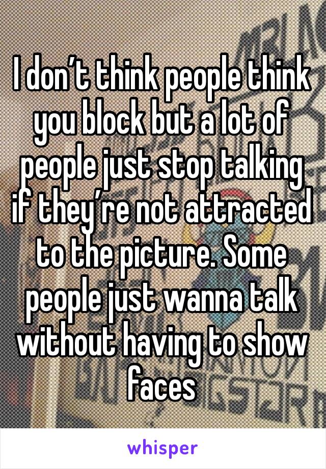 I don’t think people think you block but a lot of people just stop talking if they’re not attracted to the picture. Some people just wanna talk without having to show faces 