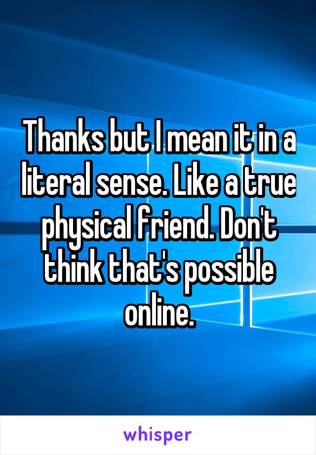 Thanks but I mean it in a literal sense. Like a true physical friend. Don't think that's possible online.