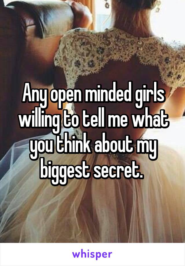 Any open minded girls willing to tell me what you think about my biggest secret. 