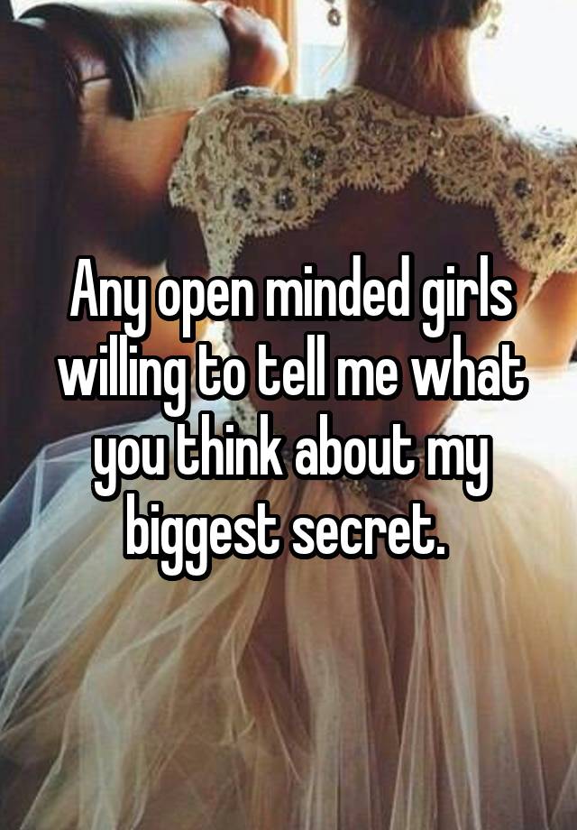 Any open minded girls willing to tell me what you think about my biggest secret. 