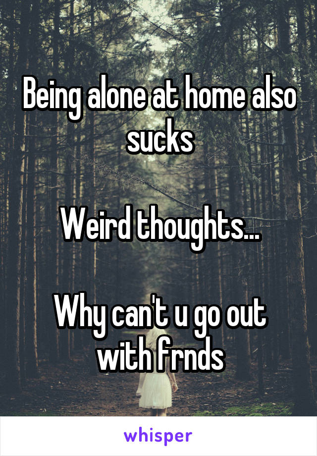 Being alone at home also sucks

Weird thoughts...

Why can't u go out with frnds