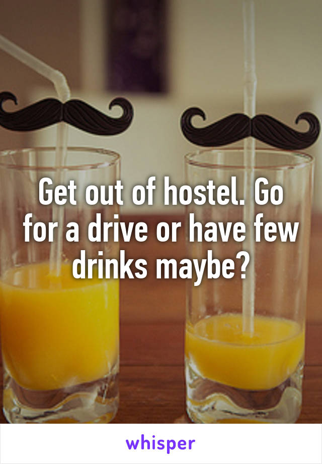 Get out of hostel. Go for a drive or have few drinks maybe?