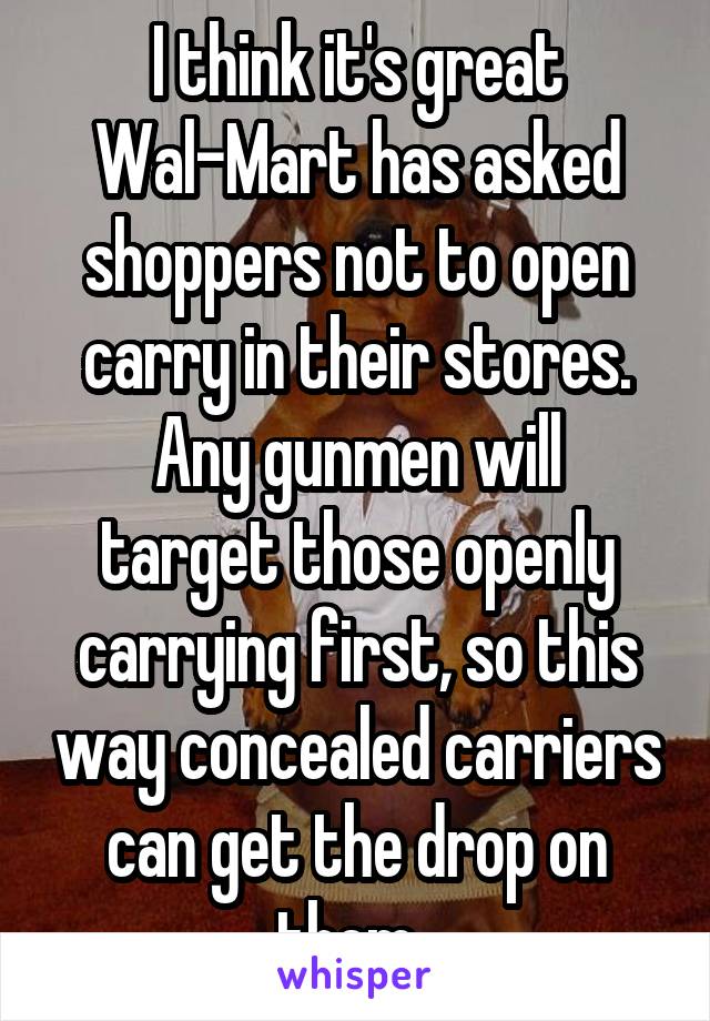 I think it's great Wal-Mart has asked shoppers not to open carry in their stores.
Any gunmen will target those openly carrying first, so this way concealed carriers can get the drop on them. 