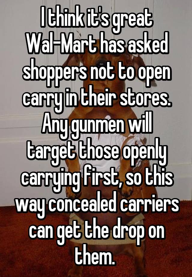 I think it's great Wal-Mart has asked shoppers not to open carry in their stores.
Any gunmen will target those openly carrying first, so this way concealed carriers can get the drop on them. 