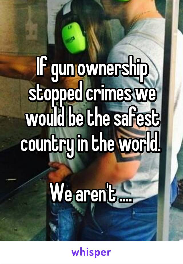 If gun ownership stopped crimes we would be the safest country in the world. 

We aren't .... 