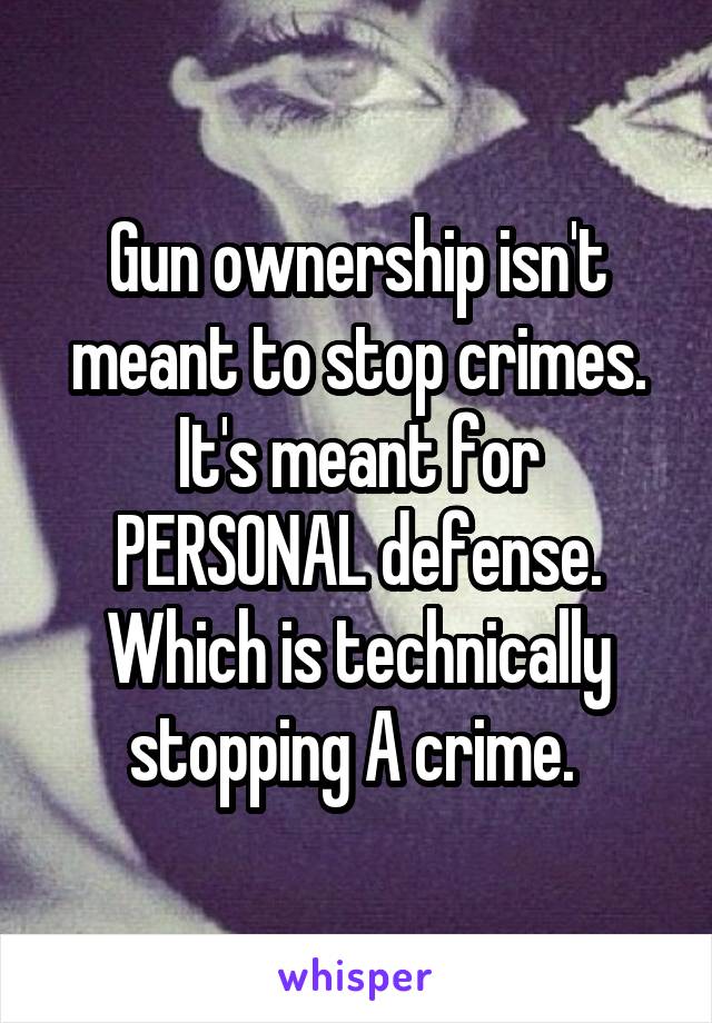 Gun ownership isn't meant to stop crimes. It's meant for PERSONAL defense. Which is technically stopping A crime. 