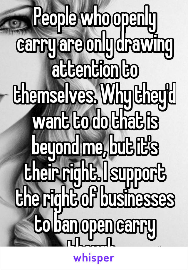 People who openly carry are only drawing attention to themselves. Why they'd want to do that is beyond me, but it's their right. I support the right of businesses to ban open carry though. 