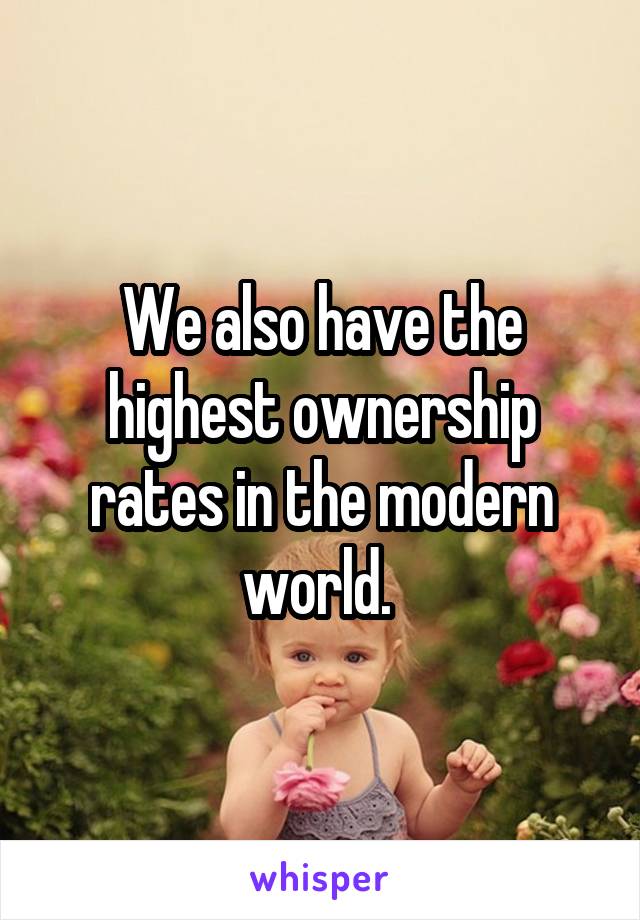 We also have the highest ownership rates in the modern world. 