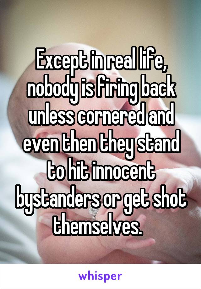 Except in real life, nobody is firing back unless cornered and even then they stand to hit innocent bystanders or get shot themselves.  