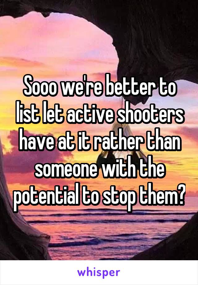 Sooo we're better to list let active shooters have at it rather than someone with the potential to stop them?