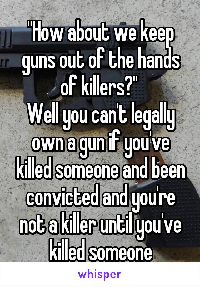 "How about we keep guns out of the hands of killers?" 
Well you can't legally own a gun if you've killed someone and been convicted and you're not a killer until you've killed someone