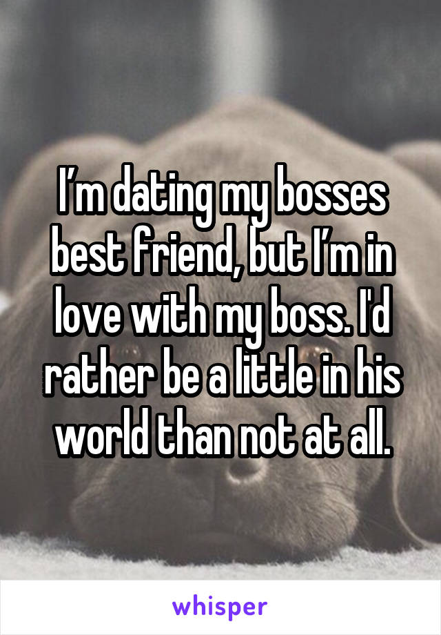 I’m dating my bosses best friend, but I’m in love with my boss. I'd rather be a little in his world than not at all.