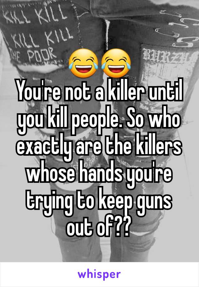 😂😂
You're not a killer until you kill people. So who exactly are the killers whose hands you're trying to keep guns out of??