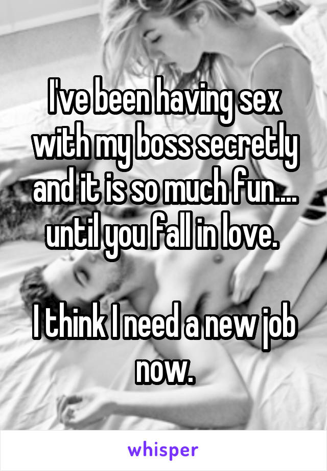 I've been having sex with my boss secretly and it is so much fun.... until you fall in love. 

I think I need a new job now.