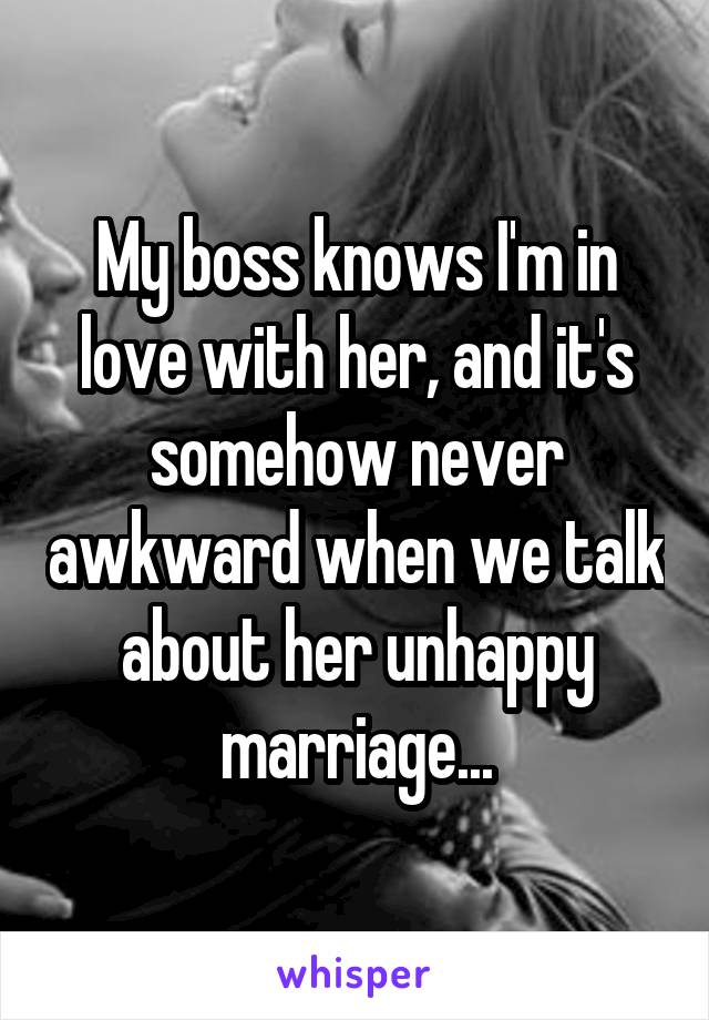 My boss knows I'm in love with her, and it's somehow never awkward when we talk about her unhappy marriage...