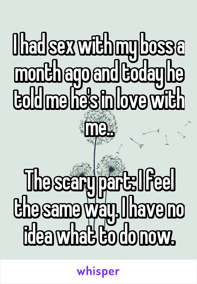 I had sex with my boss a month ago and today he told me he's in love with me..

The scary part: I feel the same way. I have no idea what to do now.