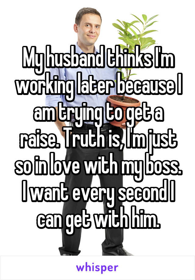 My husband thinks I'm working later because I am trying to get a raise. Truth is, I'm just so in love with my boss. I want every second I can get with him.