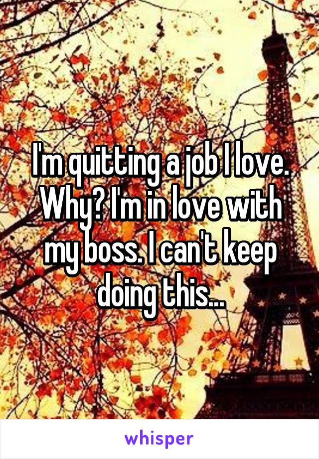 I'm quitting a job I love. Why? I'm in love with my boss. I can't keep doing this...