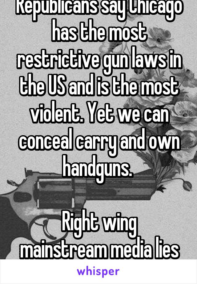 Republicans say Chicago has the most restrictive gun laws in the US and is the most violent. Yet we can conceal carry and own handguns. 

Right wing mainstream media lies again.