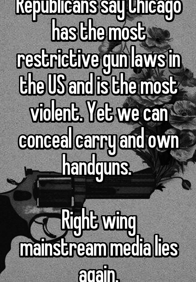 Republicans say Chicago has the most restrictive gun laws in the US and is the most violent. Yet we can conceal carry and own handguns. 

Right wing mainstream media lies again.