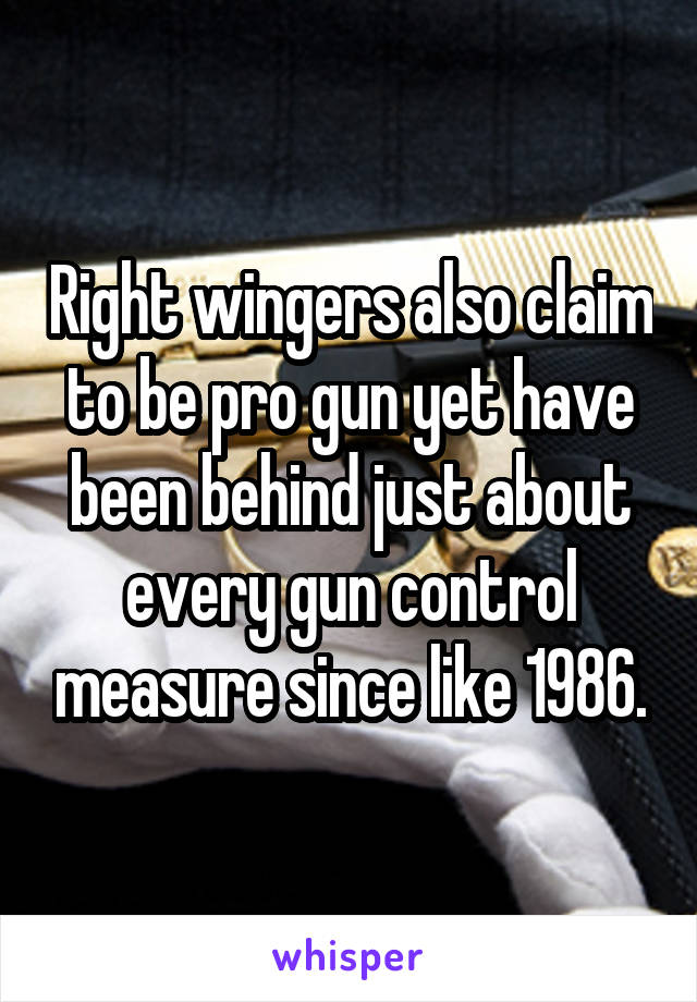 Right wingers also claim to be pro gun yet have been behind just about every gun control measure since like 1986.