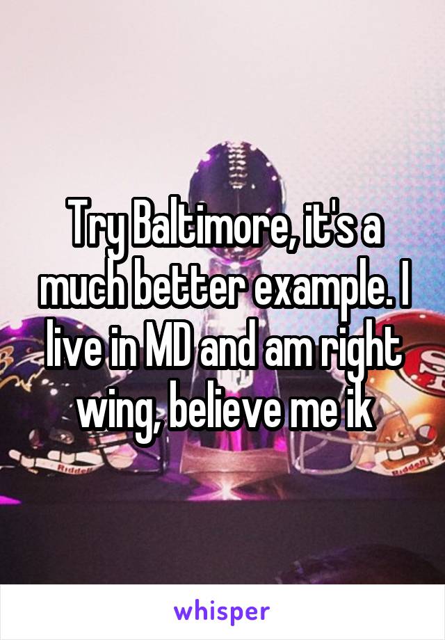 Try Baltimore, it's a much better example. I live in MD and am right wing, believe me ik