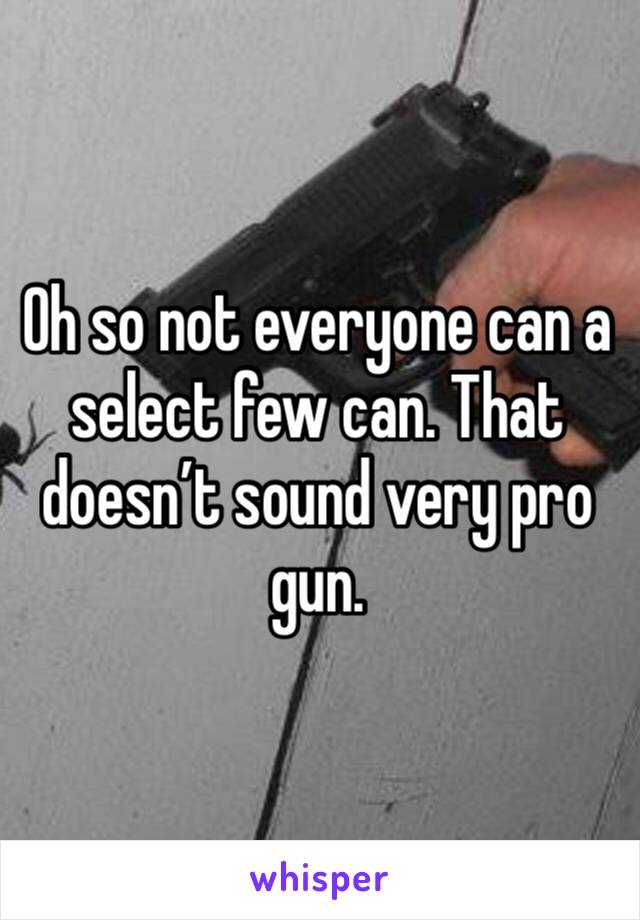 Oh so not everyone can a select few can. That doesn’t sound very pro gun. 