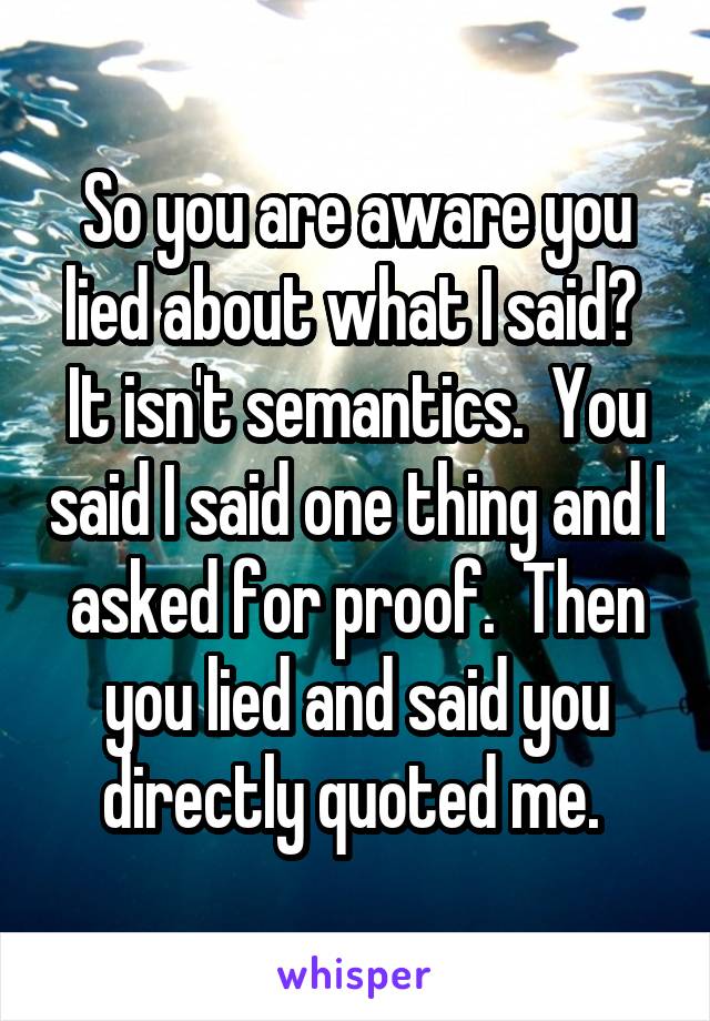 So you are aware you lied about what I said?  It isn't semantics.  You said I said one thing and I asked for proof.  Then you lied and said you directly quoted me. 